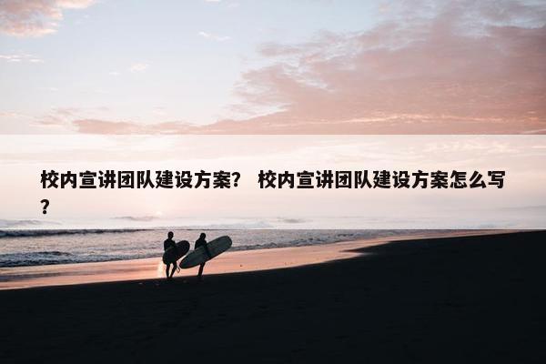 校内宣讲团队建设方案？ 校内宣讲团队建设方案怎么写？