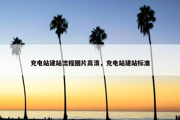 充电站建站流程图片高清，充电站建站标准