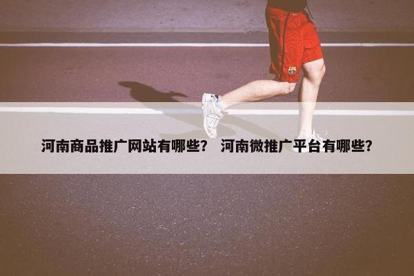 河南商品推广网站有哪些？ 河南微推广平台有哪些？