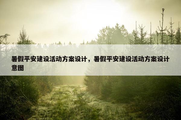 暑假平安建设活动方案设计，暑假平安建设活动方案设计意图