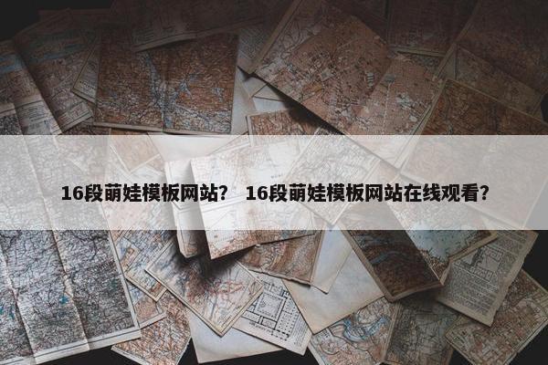 16段萌娃模板网站？ 16段萌娃模板网站在线观看？