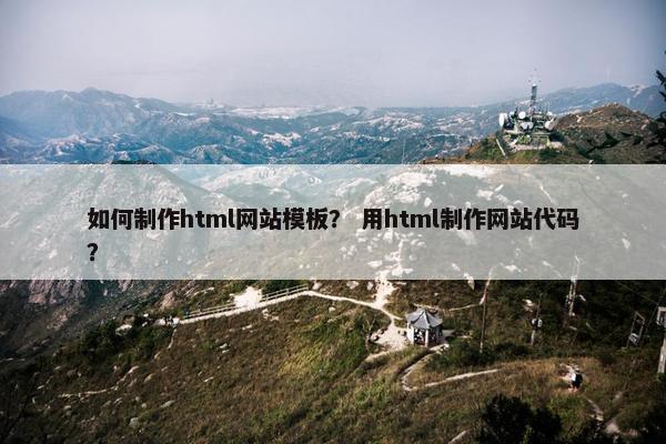 如何制作html网站模板？ 用html制作网站代码？