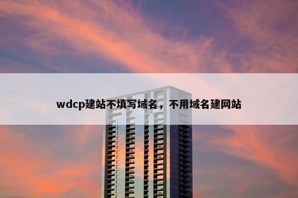 wdcp建站不填写域名，不用域名建网站