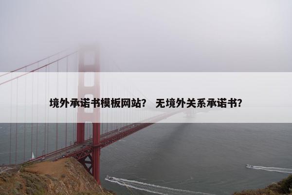 境外承诺书模板网站？ 无境外关系承诺书？