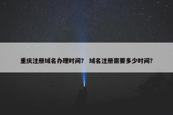 重庆注册域名办理时间？ 域名注册需要多少时间？