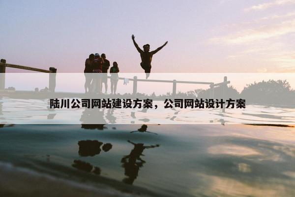 陆川公司网站建设方案，公司网站设计方案