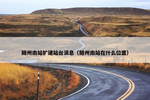 随州南站扩建站台消息（随州南站在什么位置）