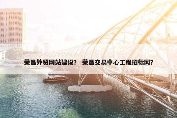 荣昌外贸网站建设？ 荣昌交易中心工程招标网？
