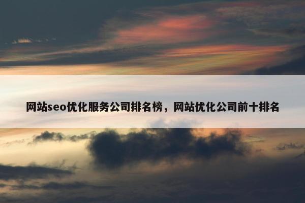 网站seo优化服务公司排名榜，网站优化公司前十排名