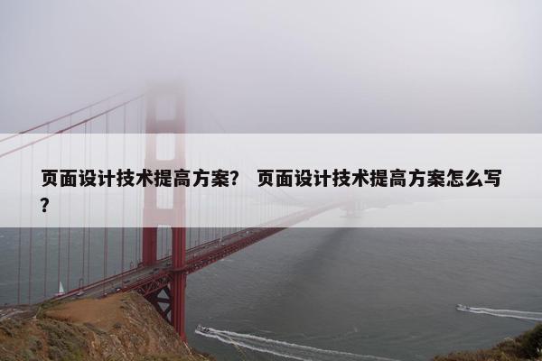 页面设计技术提高方案? 页面设计技术提高方案怎么写? 页面设计技术提高方案? 页面设计技术提高方案怎么写?