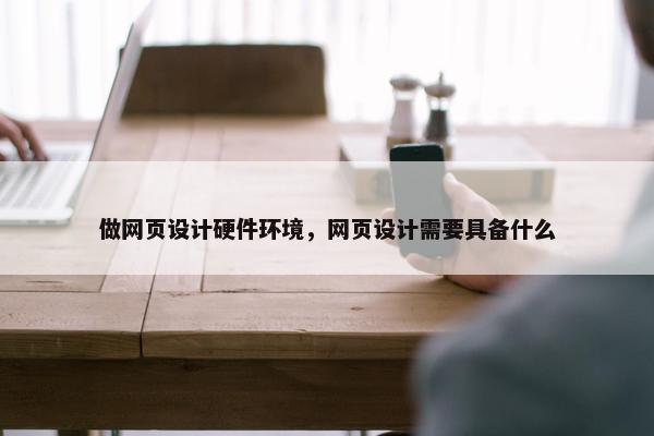 做网页设计硬件环境，网页设计需要具备什么