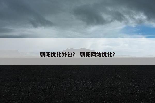 朝阳优化外包？ 朝阳网站优化？