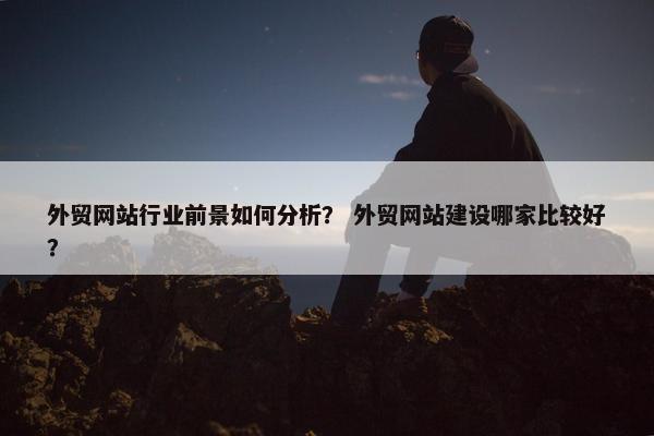 外贸网站行业前景如何分析？ 外贸网站建设哪家比较好？