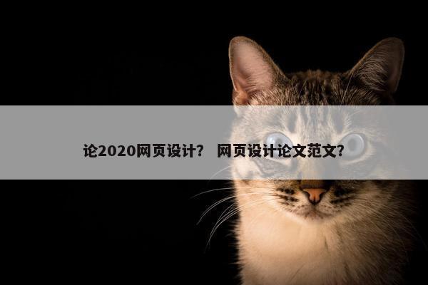 论2020网页设计？ 网页设计论文范文？