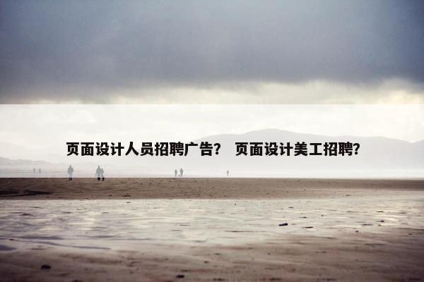 页面设计人员招聘广告? 页面设计美工招聘? 页面设计人员招聘广告? 页面设计美工招聘?
