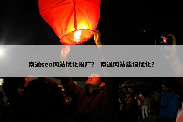 南通seo网站优化推广？ 南通网站建设优化？