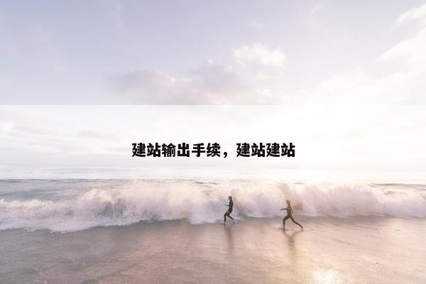 建站输出手续，建站建站