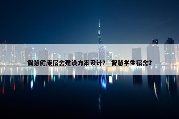 智慧健康宿舍建设方案设计？ 智慧学生宿舍？
