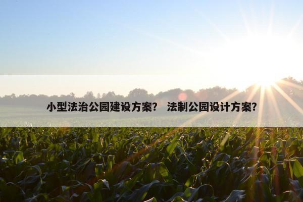 小型法治公园建设方案？ 法制公园设计方案？