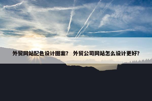 外贸网站配色设计图案？ 外贸公司网站怎么设计更好？