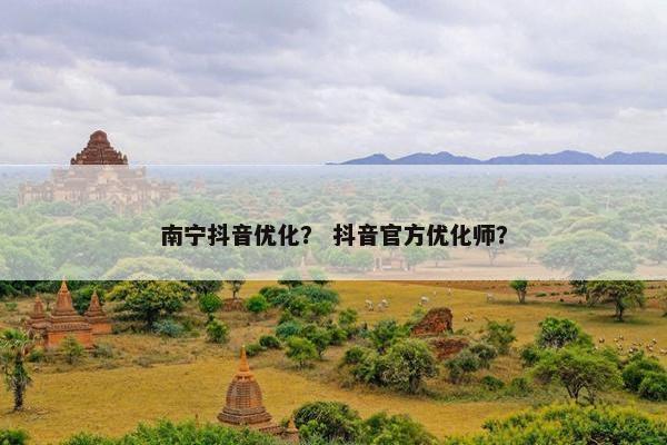 南宁抖音优化？ 抖音官方优化师？