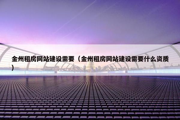 金州租房网站建设需要（金州租房网站建设需要什么资质）