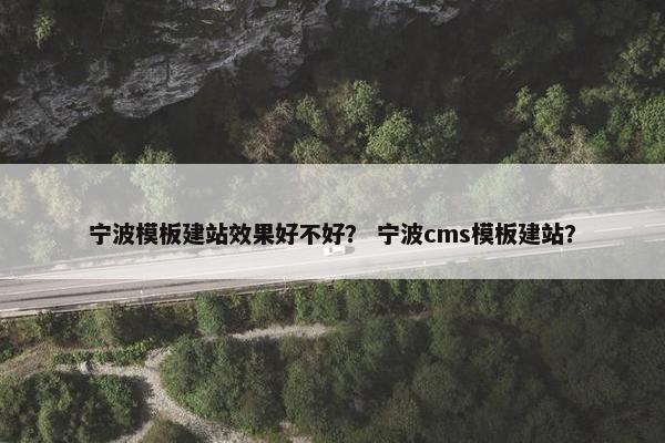 宁波模板建站效果好不好？ 宁波cms模板建站？