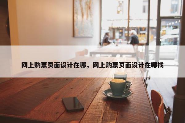 网上购票页面设计在哪，网上购票页面设计在哪找