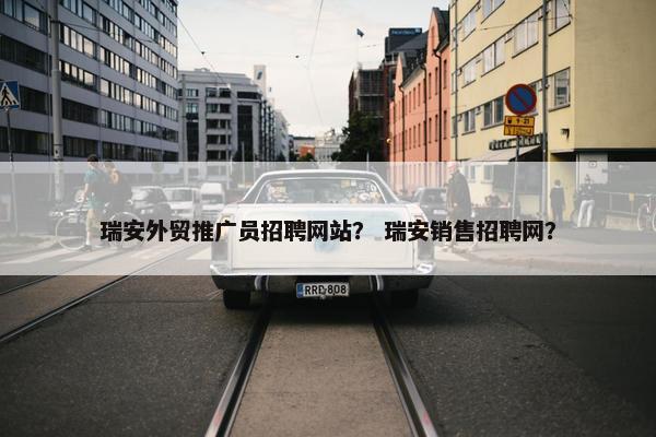 瑞安外贸推广员招聘网站？ 瑞安销售招聘网？