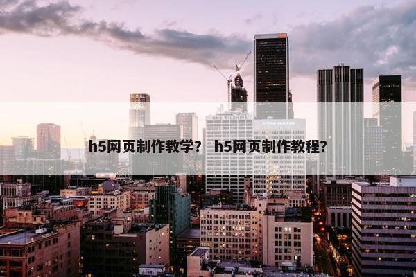h5网页制作教学？ h5网页制作教程？