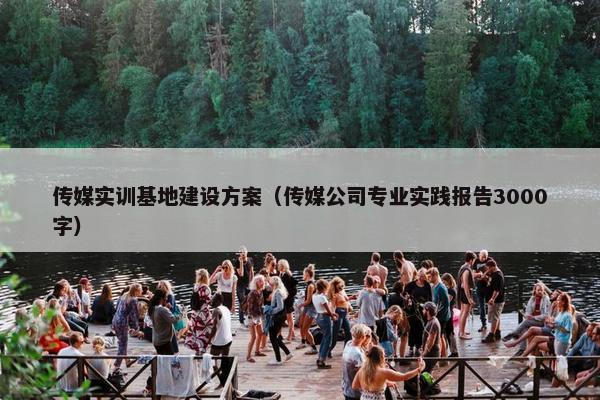 传媒实训基地建设方案（传媒公司专业实践报告3000字）