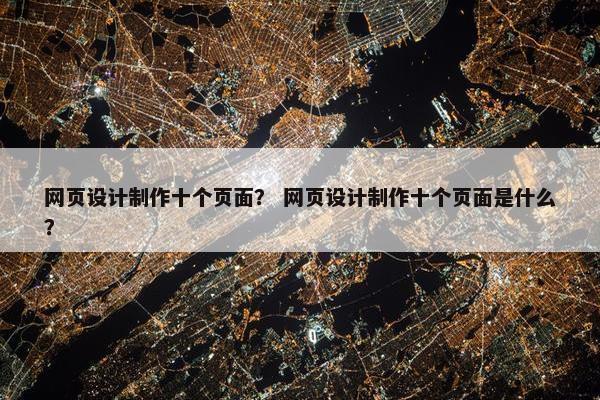 网页设计制作十个页面？ 网页设计制作十个页面是什么？