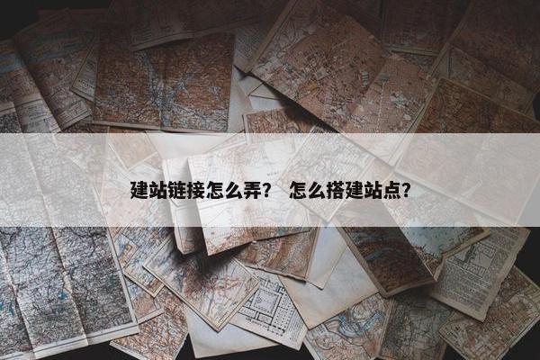 建站链接怎么弄？ 怎么搭建站点？