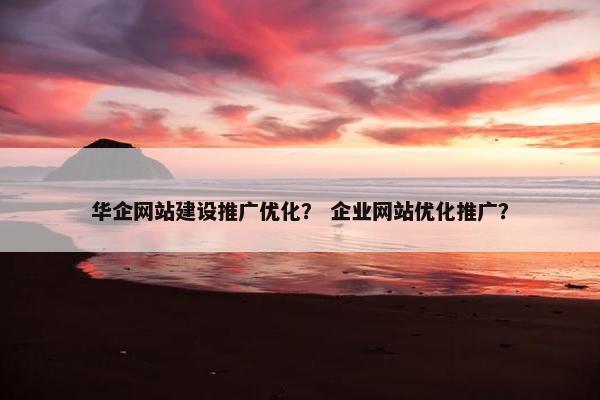 华企网站建设推广优化? 企业网站优化推广? 华企网站建设推广优化? 企业网站优化推广?