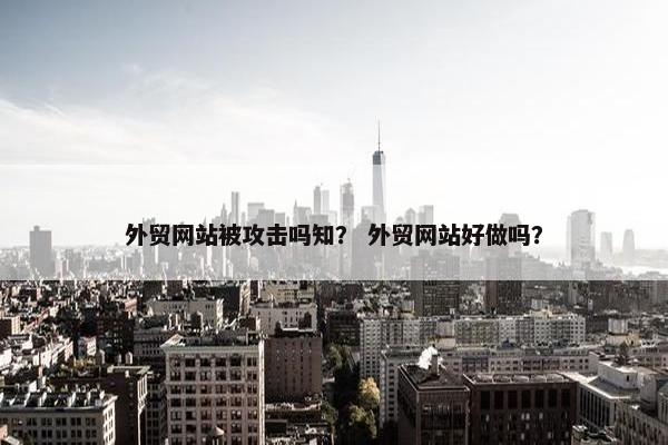 外贸网站被攻击吗知？ 外贸网站好做吗？