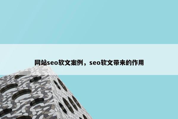 网站seo软文案例，seo软文带来的作用