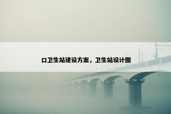 口卫生站建设方案，卫生站设计图