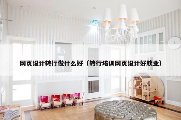 网页设计转行做什么好（转行培训网页设计好就业）