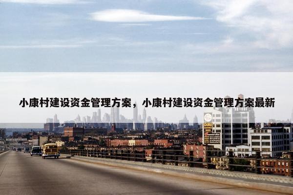 小康村建设资金管理方案,小康村建设资金管理方案最新