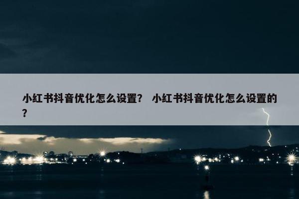 小红书抖音优化怎么设置？ 小红书抖音优化怎么设置的？
