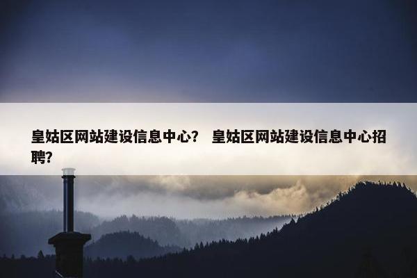 皇姑区网站建设信息中心？ 皇姑区网站建设信息中心招聘？