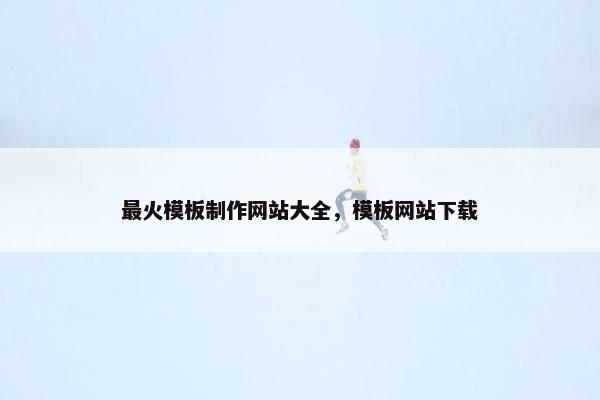 最火模板制作网站大全，模板网站下载