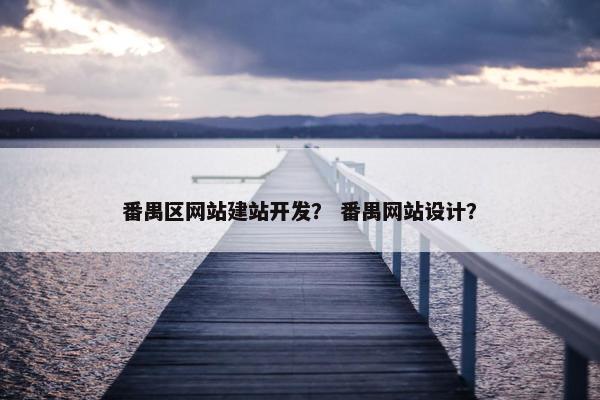 番禺区网站建站开发？ 番禺网站设计？
