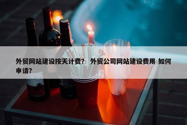 外贸网站建设按天计费？ 外贸公司网站建设费用 如何申请？