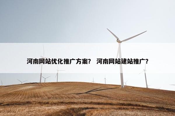 河南网站优化推广方案？ 河南网站建站推广？