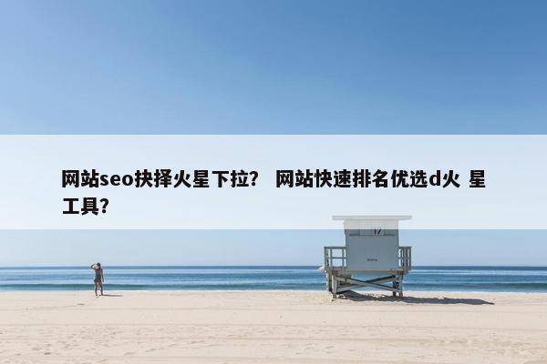网站seo抉择火星下拉？ 网站快速排名优选d火 星工具？