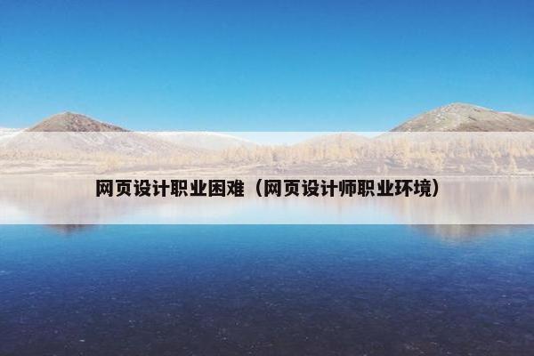 网页设计职业困难（网页设计师职业环境）