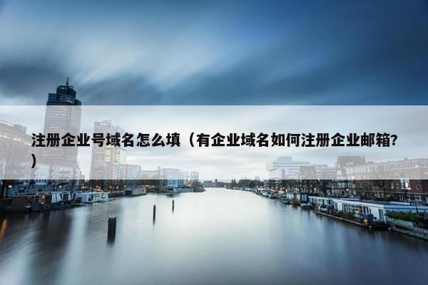 注册企业号域名怎么填（有企业域名如何注册企业邮箱?）