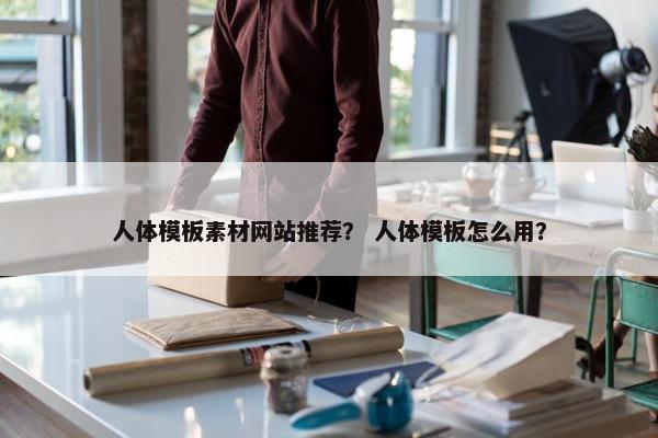 人体模板素材网站推荐？ 人体模板怎么用？