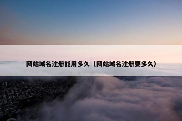 网站域名注册能用多久（网站域名注册要多久）